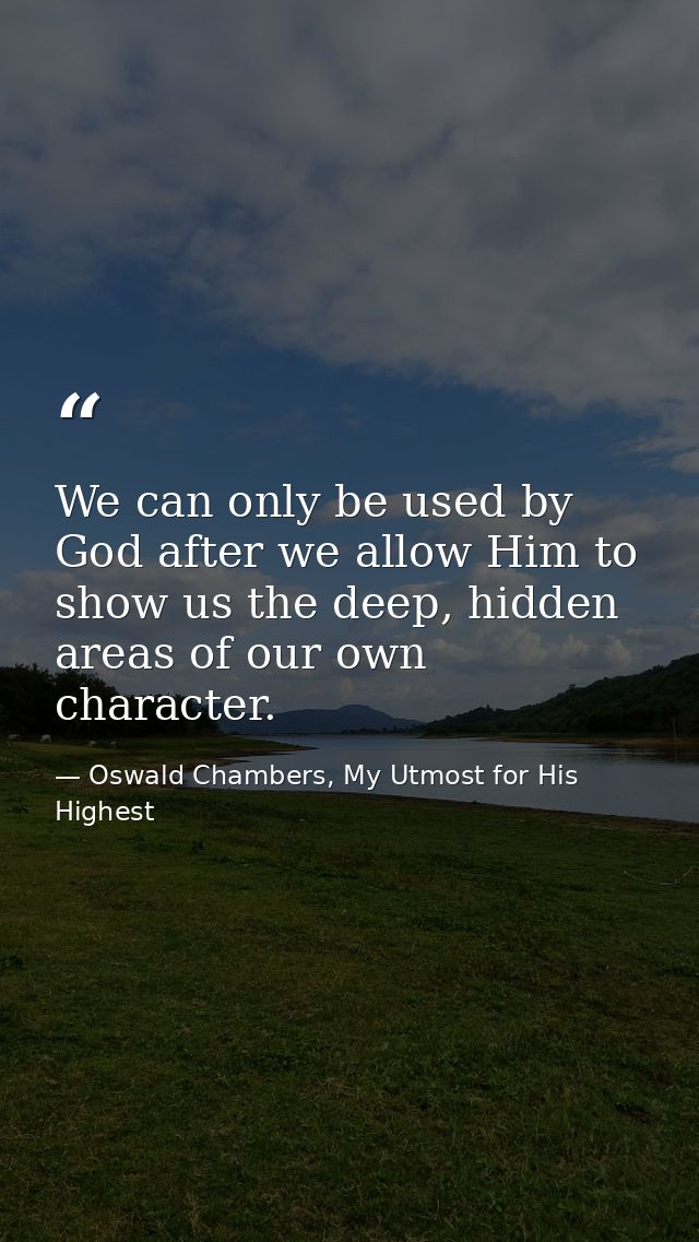 We can only be used by God after we allow Him to show us the deep, hidden areas of our own character. — Oswald Chambers, My Utmost for His Highest
