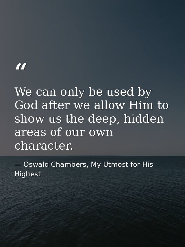 We can only be used by God after we allow Him to show us the deep, hidden areas of our own character. — Oswald Chambers, My Utmost for His Highest