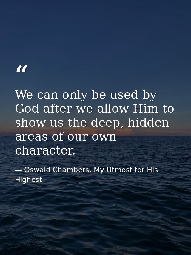 We can only be used by God after we allow Him to show us the deep, hidden areas of our own character. — Oswald Chambers, My Utmost for His Highest