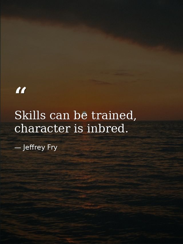 Skills can be trained, character is inbred. — Jeffrey Fry