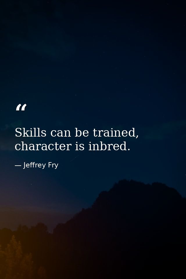 Skills can be trained, character is inbred. — Jeffrey Fry