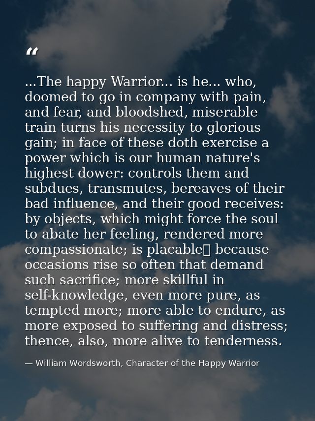 ...The happy Warrior... is he... who, doomed to go in company with pain, and fear, and bloodshed, miserable train turns  — William Wordsworth, Character of the Happy Warrior