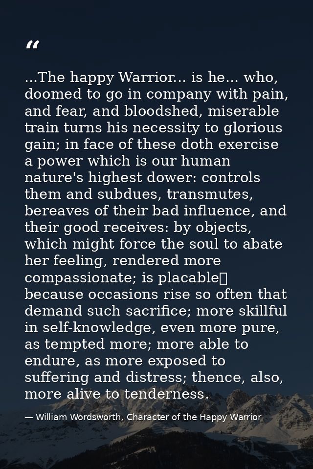 ...The happy Warrior... is he... who, doomed to go in company with pain, and fear, and bloodshed, miserable train turns  — William Wordsworth, Character of the Happy Warrior