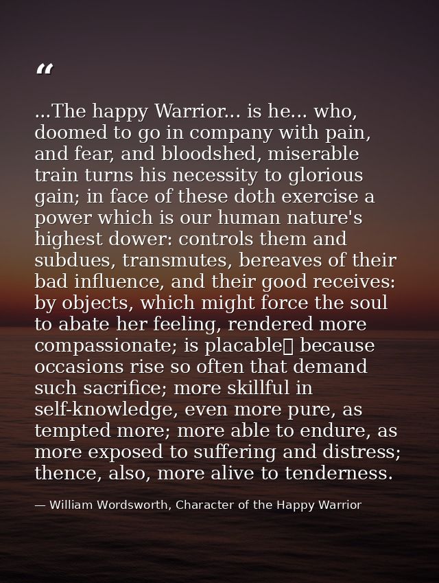 ...The happy Warrior... is he... who, doomed to go in company with pain, and fear, and bloodshed, miserable train turns  — William Wordsworth, Character of the Happy Warrior