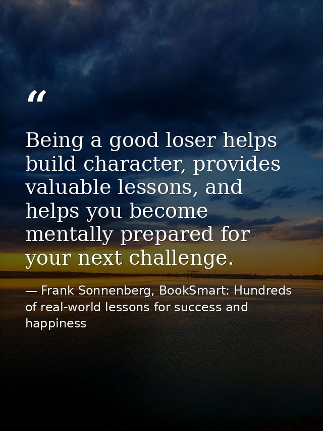 Being a good loser helps build character, provides valuable lessons, and helps you become mentally prepared for your nex — Frank Sonnenberg, BookSmart: Hundreds of real-world lessons for success and happiness