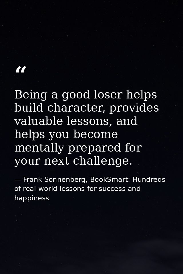 Being a good loser helps build character, provides valuable lessons, and helps you become mentally prepared for your nex — Frank Sonnenberg, BookSmart: Hundreds of real-world lessons for success and happiness