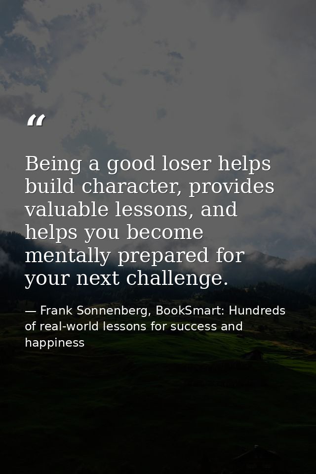 Being a good loser helps build character, provides valuable lessons, and helps you become mentally prepared for your nex — Frank Sonnenberg, BookSmart: Hundreds of real-world lessons for success and happiness