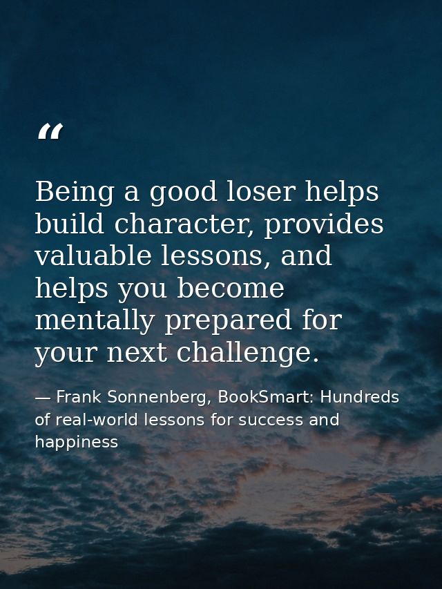 Being a good loser helps build character, provides valuable lessons, and helps you become mentally prepared for your nex — Frank Sonnenberg, BookSmart: Hundreds of real-world lessons for success and happiness