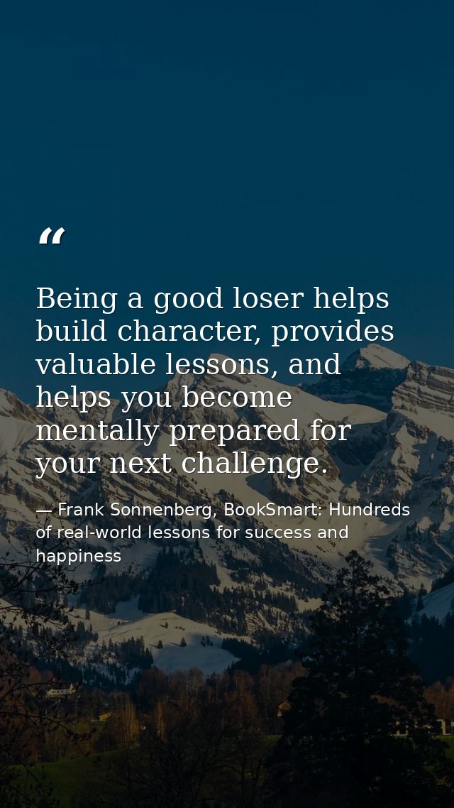 Being a good loser helps build character, provides valuable lessons, and helps you become mentally prepared for your nex — Frank Sonnenberg, BookSmart: Hundreds of real-world lessons for success and happiness