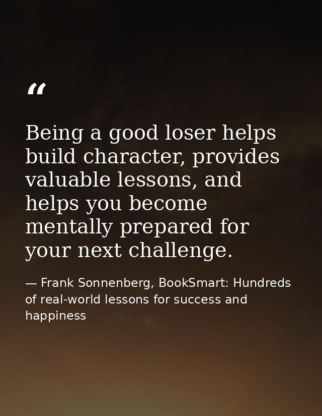 Being a good loser helps build character, provides valuable lessons, and helps you become mentally prepared for your nex — Frank Sonnenberg, BookSmart: Hundreds of real-world lessons for success and happiness