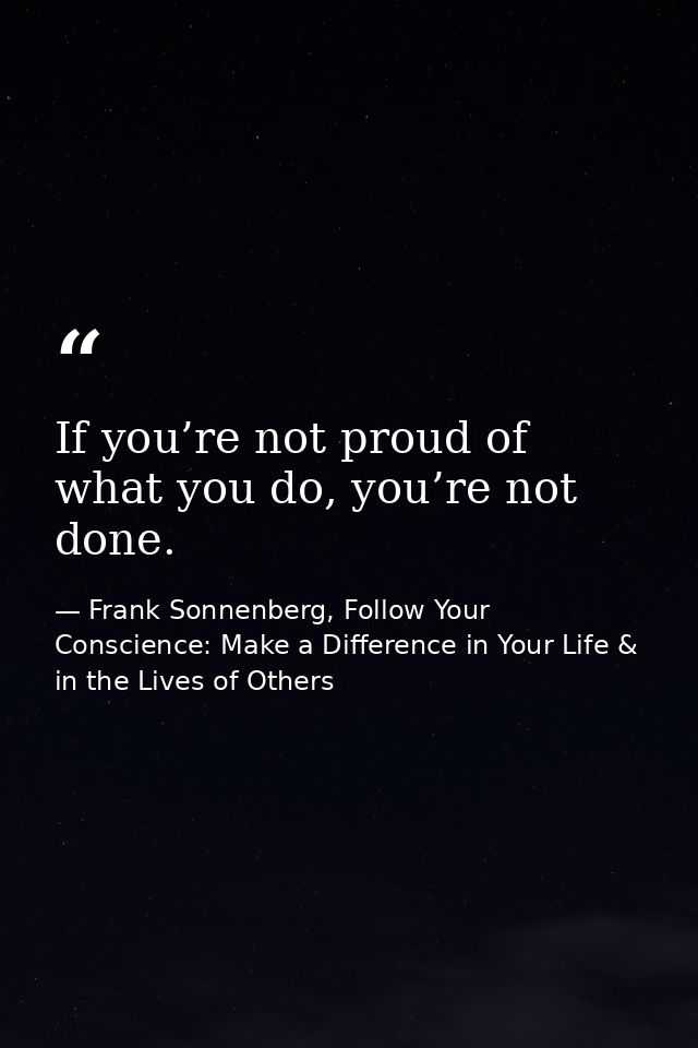 If you’re not proud of what you do, you’re not done. — Frank Sonnenberg, Follow Your Conscience: Make a Difference in Your Life & in the Lives of Others
