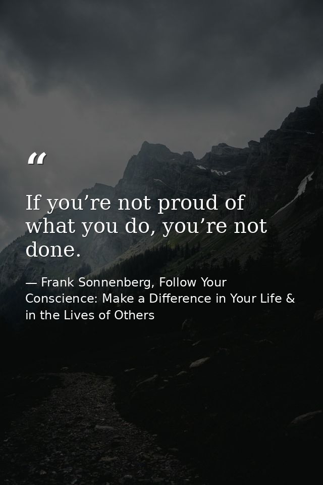 If you’re not proud of what you do, you’re not done. — Frank Sonnenberg, Follow Your Conscience: Make a Difference in Your Life & in the Lives of Others