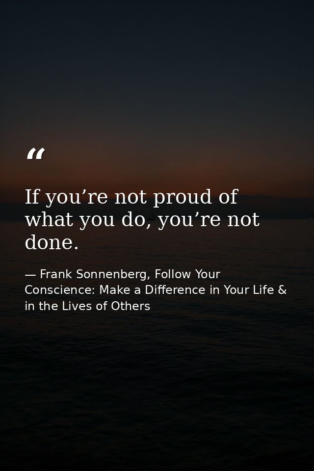 If you’re not proud of what you do, you’re not done. — Frank Sonnenberg, Follow Your Conscience: Make a Difference in Your Life & in the Lives of Others