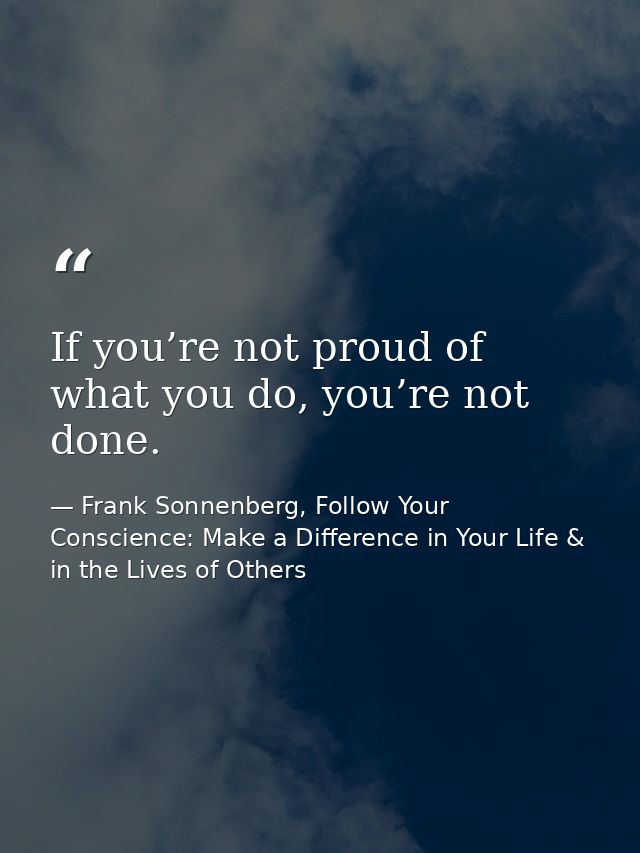 If you’re not proud of what you do, you’re not done. — Frank Sonnenberg, Follow Your Conscience: Make a Difference in Your Life & in the Lives of Others