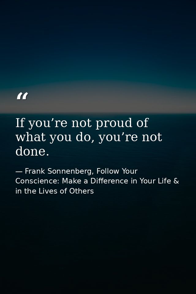 If you’re not proud of what you do, you’re not done. — Frank Sonnenberg, Follow Your Conscience: Make a Difference in Your Life & in the Lives of Others
