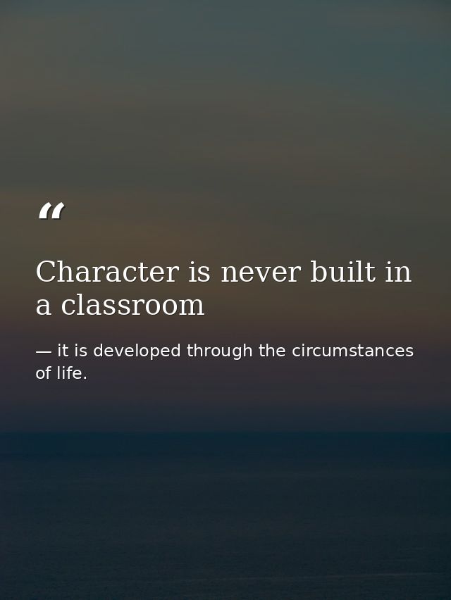 Character is never built in a classroom — it is developed through the circumstances of life.