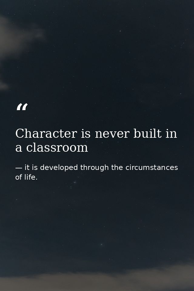 Character is never built in a classroom — it is developed through the circumstances of life.