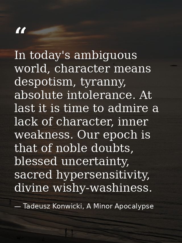 In today's ambiguous world, character means despotism, tyranny, absolute intolerance. At last it is time to admire a lac — Tadeusz Konwicki, A Minor Apocalypse