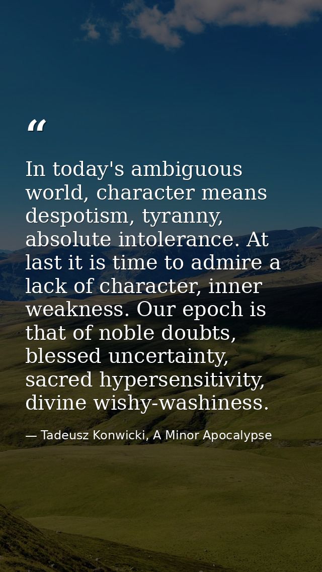 In today's ambiguous world, character means despotism, tyranny, absolute intolerance. At last it is time to admire a lac — Tadeusz Konwicki, A Minor Apocalypse