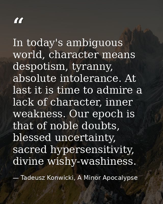 In today's ambiguous world, character means despotism, tyranny, absolute intolerance. At last it is time to admire a lac — Tadeusz Konwicki, A Minor Apocalypse