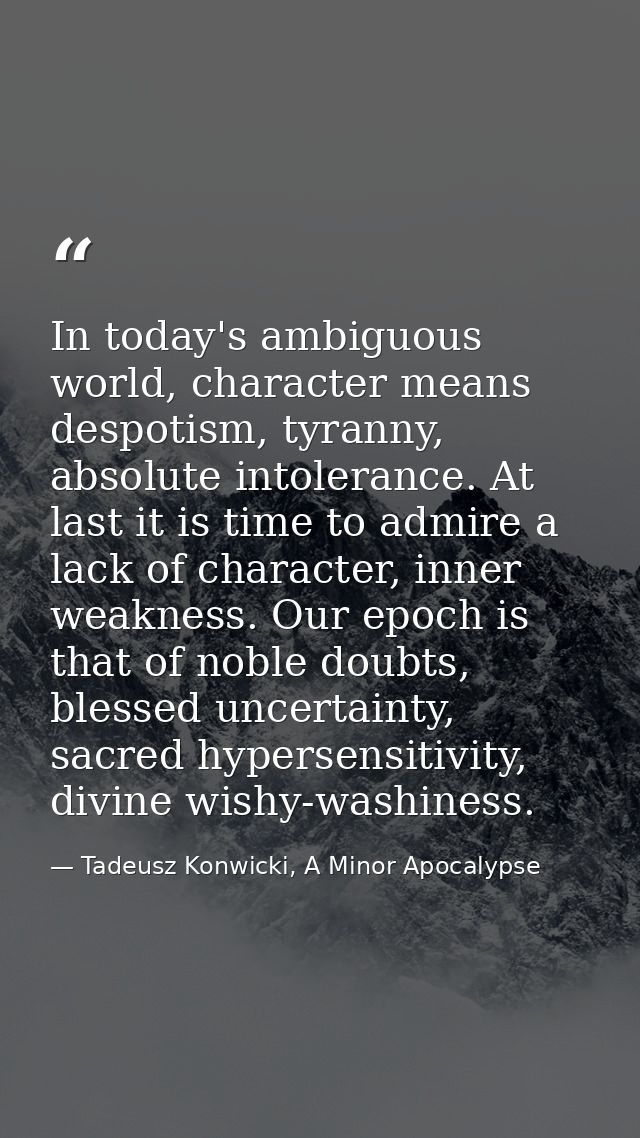 In today's ambiguous world, character means despotism, tyranny, absolute intolerance. At last it is time to admire a lac — Tadeusz Konwicki, A Minor Apocalypse