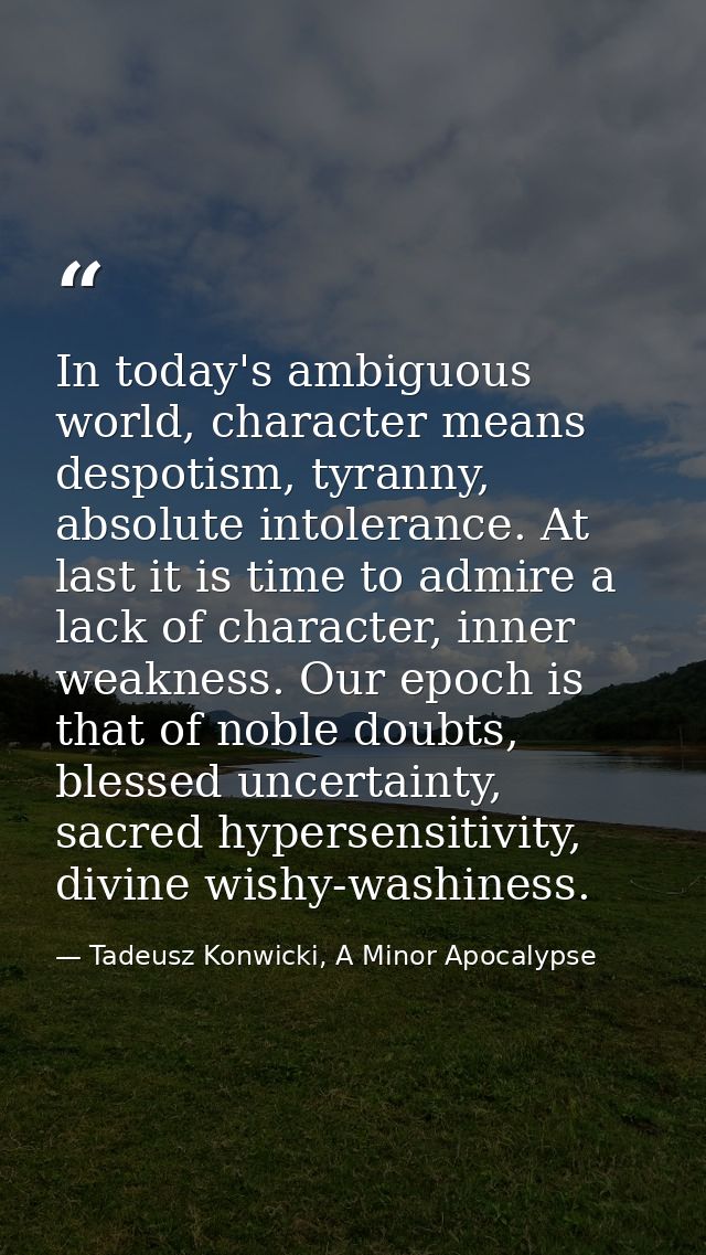 In today's ambiguous world, character means despotism, tyranny, absolute intolerance. At last it is time to admire a lac — Tadeusz Konwicki, A Minor Apocalypse