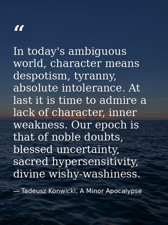 In today's ambiguous world, character means despotism, tyranny, absolute intolerance. At last it is time to admire a lac — Tadeusz Konwicki, A Minor Apocalypse