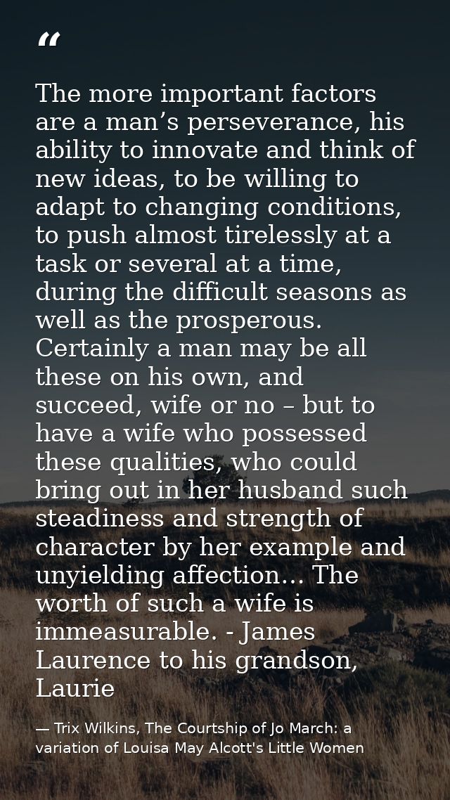 The more important factors are a man’s perseverance, his ability to innovate and think of new ideas, to be willing to ad — Trix Wilkins, The Courtship of Jo March: a variation of Louisa May Alcott's Little Women