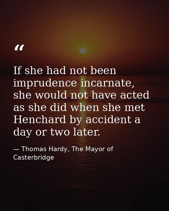 If she had not been imprudence incarnate, she would not have acted as she did when she met Henchard by accident a day or — Thomas Hardy, The Mayor of Casterbridge