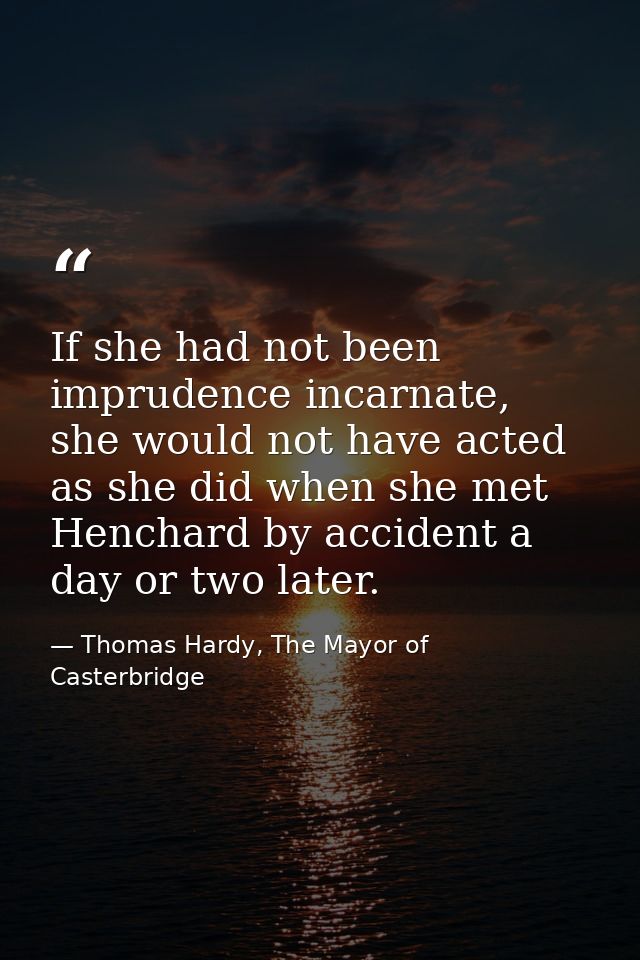 If she had not been imprudence incarnate, she would not have acted as she did when she met Henchard by accident a day or — Thomas Hardy, The Mayor of Casterbridge