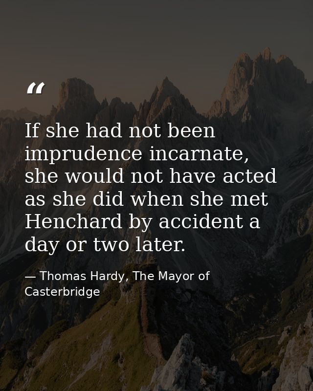 If she had not been imprudence incarnate, she would not have acted as she did when she met Henchard by accident a day or — Thomas Hardy, The Mayor of Casterbridge