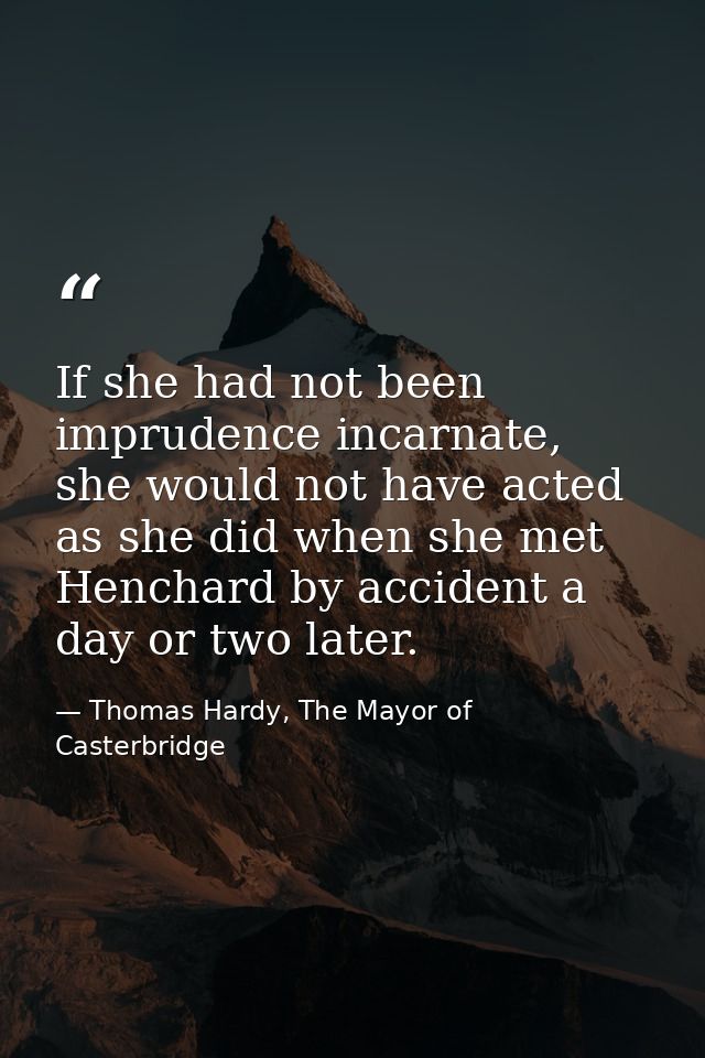If she had not been imprudence incarnate, she would not have acted as she did when she met Henchard by accident a day or — Thomas Hardy, The Mayor of Casterbridge