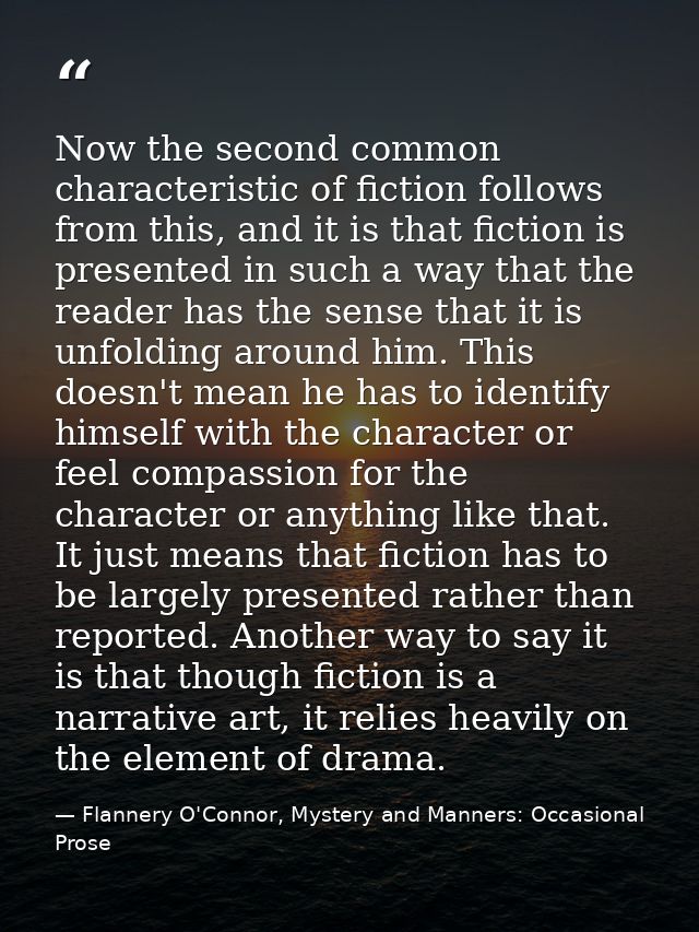 Now the second common characteristic of fiction follows from this, and it is that fiction is presented in such a way tha — Flannery O'Connor, Mystery and Manners: Occasional Prose