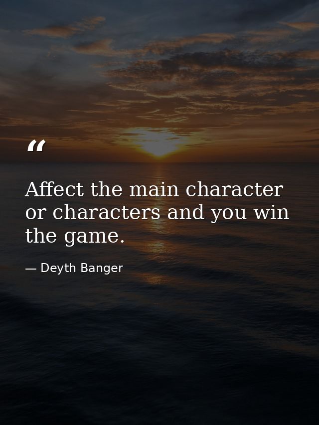 Affect the main character or characters and you win the game. — Deyth Banger