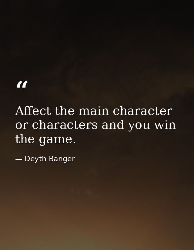 Affect the main character or characters and you win the game. — Deyth Banger