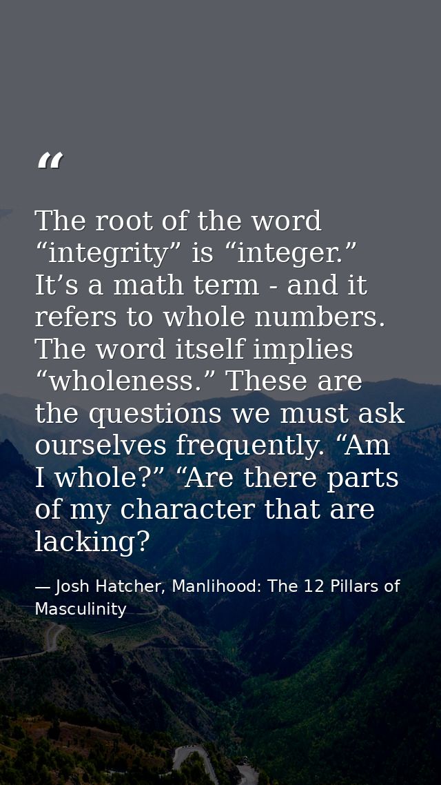 The root of the word “integrity” is “integer.” It’s a math term - and it refers to whole numbers. The word itself implie — Josh Hatcher, Manlihood: The 12 Pillars of Masculinity