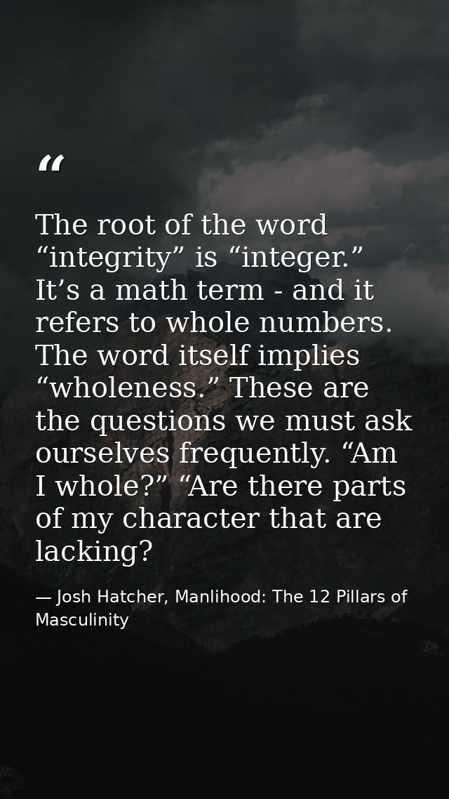 The root of the word “integrity” is “integer.” It’s a math term - and it refers to whole numbers. The word itself implie — Josh Hatcher, Manlihood: The 12 Pillars of Masculinity