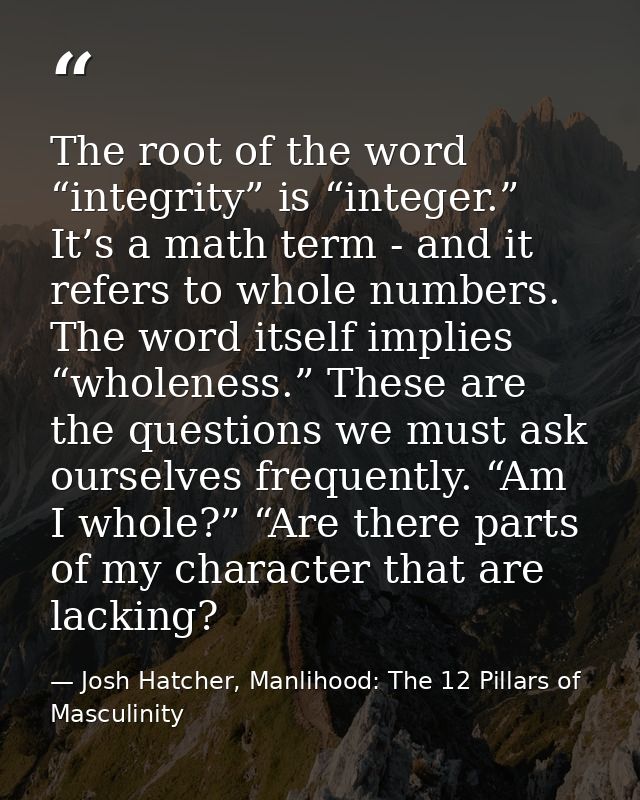 The root of the word “integrity” is “integer.” It’s a math term - and it refers to whole numbers. The word itself implie — Josh Hatcher, Manlihood: The 12 Pillars of Masculinity