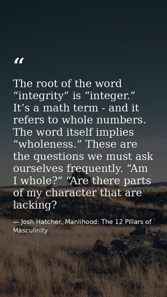 The root of the word “integrity” is “integer.” It’s a math term - and it refers to whole numbers. The word itself implie — Josh Hatcher, Manlihood: The 12 Pillars of Masculinity