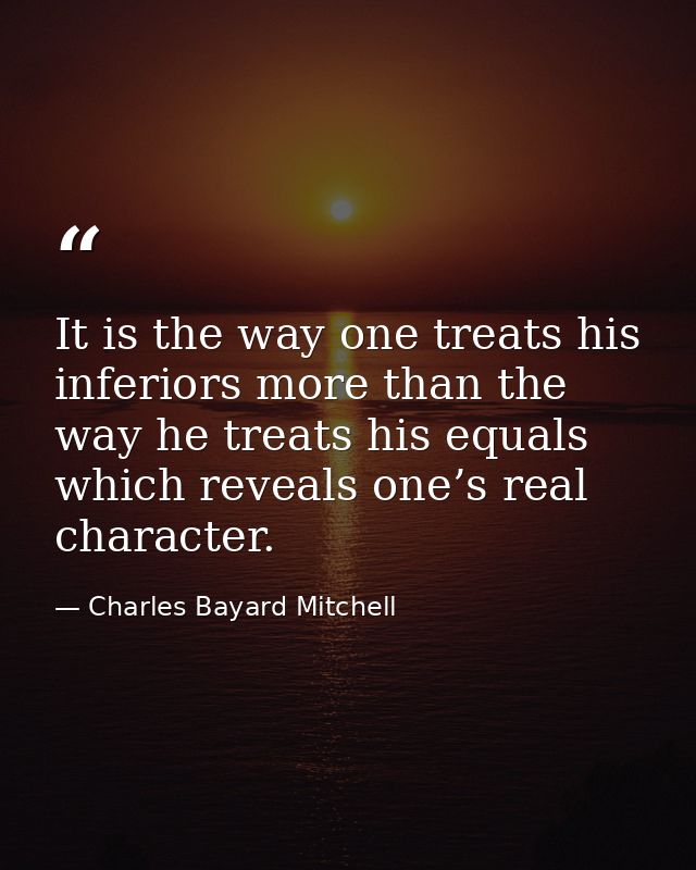 It is the way one treats his inferiors more than the way he treats his equals which reveals one’s real character. — Charles Bayard Mitchell