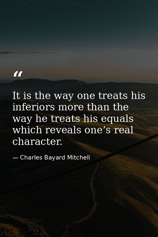 It is the way one treats his inferiors more than the way he treats his equals which reveals one’s real character. — Charles Bayard Mitchell