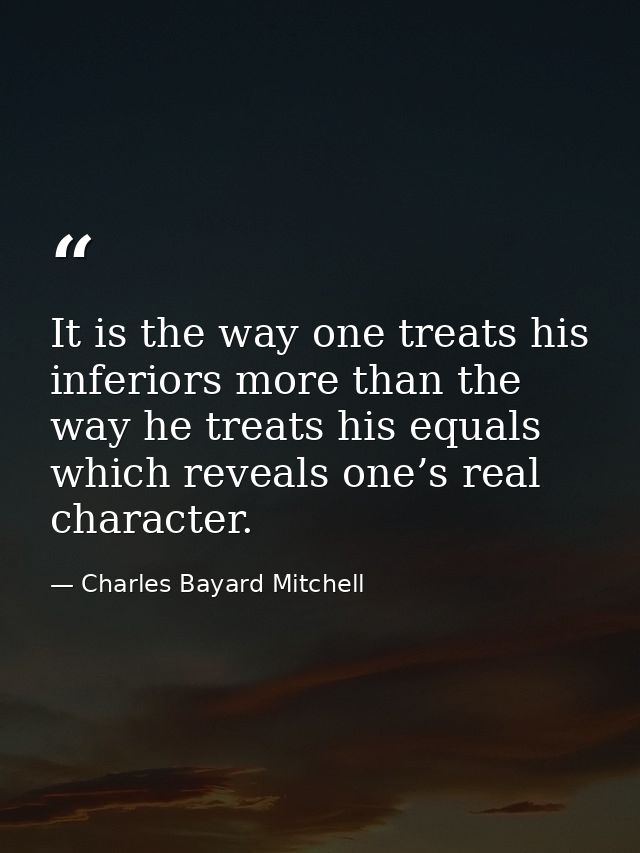 It is the way one treats his inferiors more than the way he treats his equals which reveals one’s real character. — Charles Bayard Mitchell