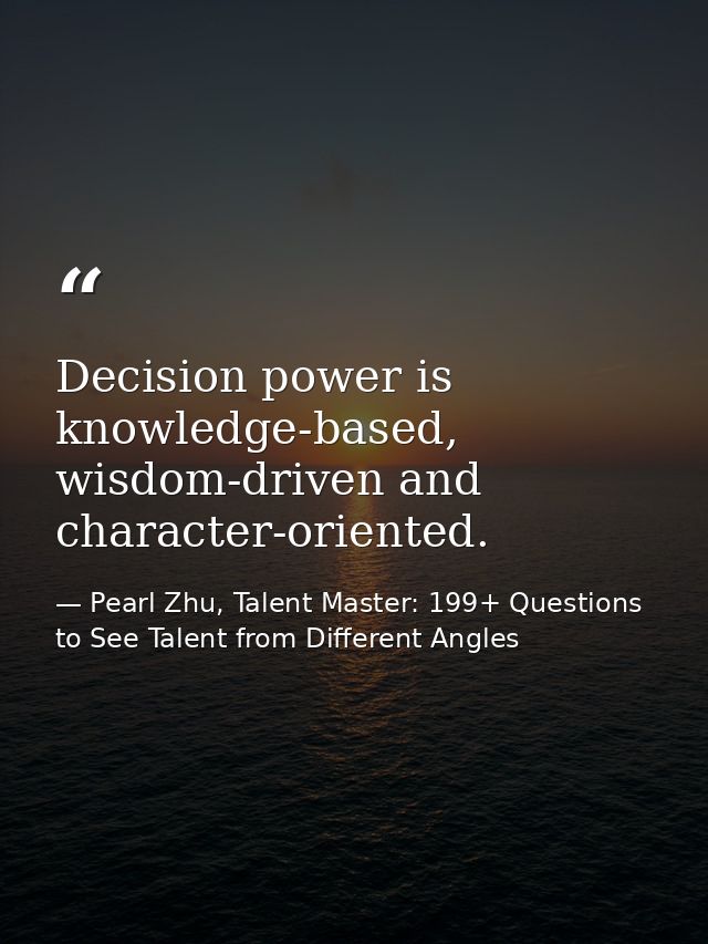Decision power is knowledge-based, wisdom-driven and character-oriented. — Pearl Zhu, Talent Master: 199+ Questions to See Talent from Different Angles