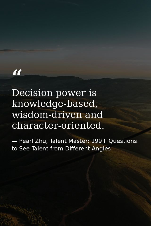 Decision power is knowledge-based, wisdom-driven and character-oriented. — Pearl Zhu, Talent Master: 199+ Questions to See Talent from Different Angles