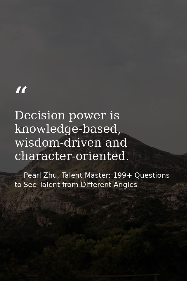 Decision power is knowledge-based, wisdom-driven and character-oriented. — Pearl Zhu, Talent Master: 199+ Questions to See Talent from Different Angles