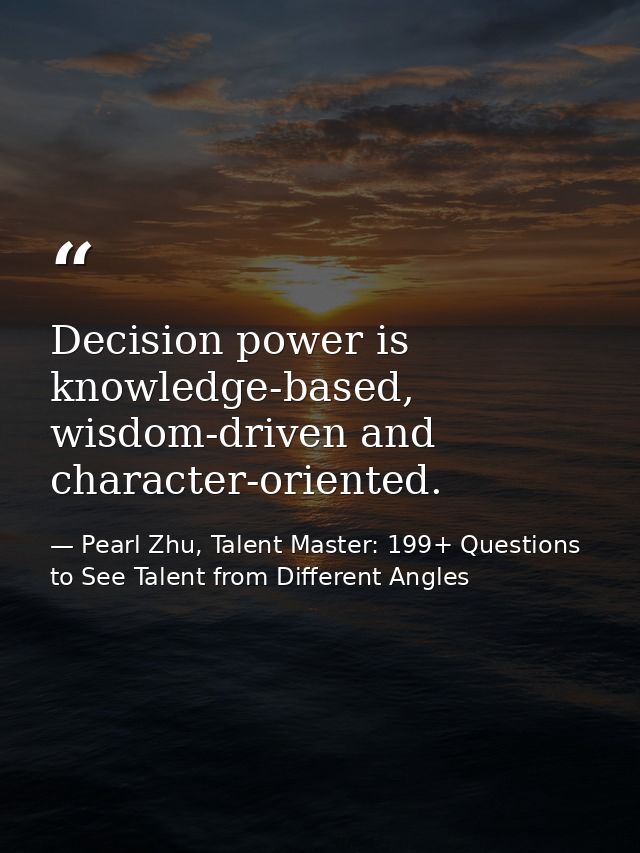 Decision power is knowledge-based, wisdom-driven and character-oriented. — Pearl Zhu, Talent Master: 199+ Questions to See Talent from Different Angles