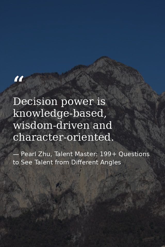 Decision power is knowledge-based, wisdom-driven and character-oriented. — Pearl Zhu, Talent Master: 199+ Questions to See Talent from Different Angles