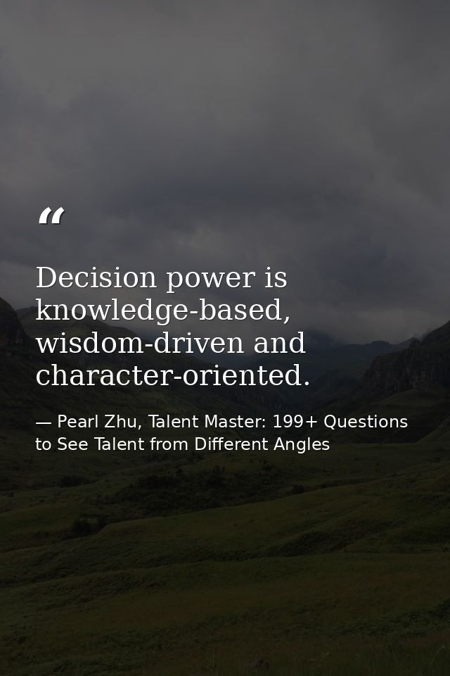 Decision power is knowledge-based, wisdom-driven and character-oriented. — Pearl Zhu, Talent Master: 199+ Questions to See Talent from Different Angles