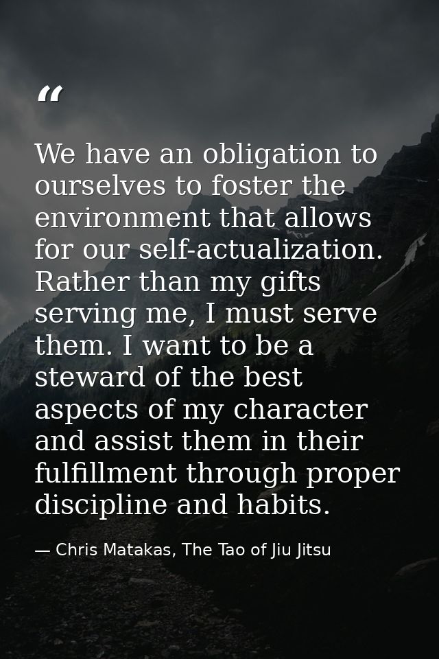 We have an obligation to ourselves to foster the environment that allows for our self-actualization. Rather than my gift — Chris Matakas, The Tao of Jiu Jitsu