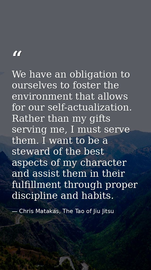 We have an obligation to ourselves to foster the environment that allows for our self-actualization. Rather than my gift — Chris Matakas, The Tao of Jiu Jitsu